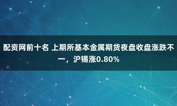 配资网前十名 上期所基本金属期货夜盘收盘涨跌不一，沪锡涨0.80%