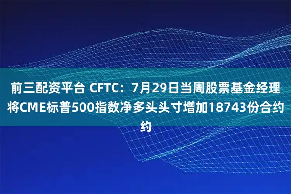 前三配资平台 CFTC：7月29日当周股票基金经理将CME标普500指数净多头头寸增加18743份合约