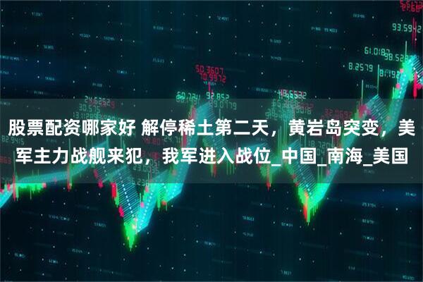股票配资哪家好 解停稀土第二天，黄岩岛突变，美军主力战舰来犯，我军进入战位_中国_南海_美国