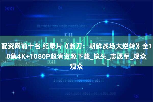 配资网前十名 纪录片《断刀：朝鲜战场大逆转》全10集4K+1080P超清资源下载_镜头_志愿军_观众