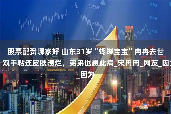 股票配资哪家好 山东31岁“蝴蝶宝宝”冉冉去世！双手粘连皮肤溃烂，弟弟也患此病_宋冉冉_网友_因为