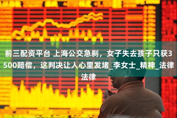 前三配资平台 上海公交急刹，女子失去孩子只获3500赔偿，这判决让人心里发堵_李女士_精神_法律