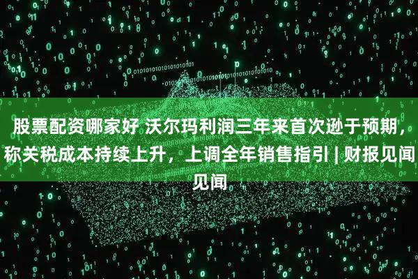 股票配资哪家好 沃尔玛利润三年来首次逊于预期，称关税成本持续上升，上调全年销售指引 | 财报见闻