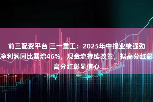 前三配资平台 三一重工：2025年中报业绩强劲复苏，净利润同比暴增46%，现金流持续改善，拟高分红彰显信心