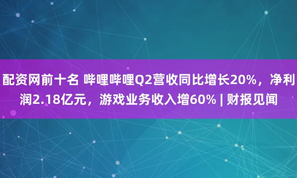 配资网前十名 哔哩哔哩Q2营收同比增长20%，净利润2.18亿元，游戏业务收入增60% | 财报见闻