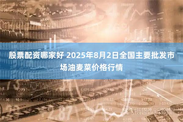 股票配资哪家好 2025年8月2日全国主要批发市场油麦菜价格行情