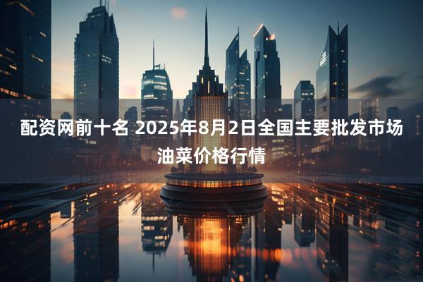 配资网前十名 2025年8月2日全国主要批发市场油菜价格行情