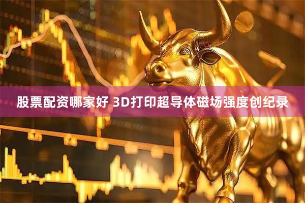 股票配资哪家好 3D打印超导体磁场强度创纪录