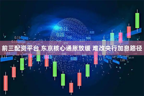 前三配资平台 东京核心通胀放缓 难改央行加息路径