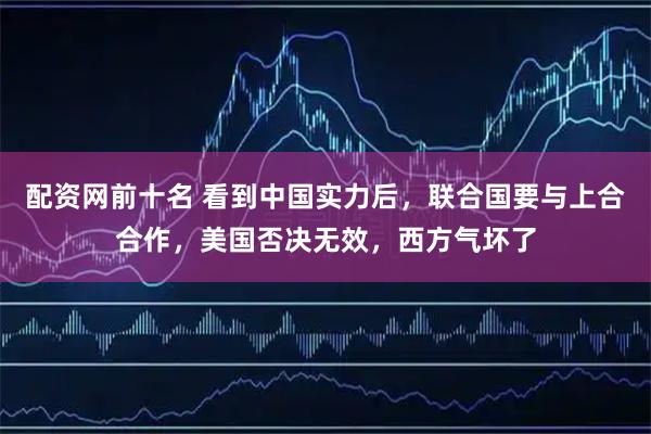 配资网前十名 看到中国实力后,联合国要与上合合作,美国否决无效,西方气坏了