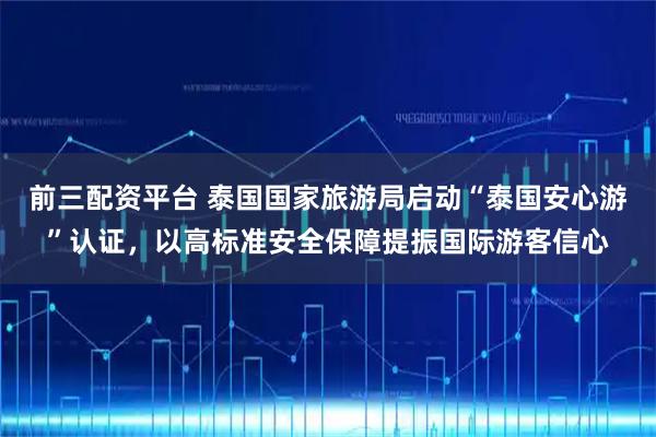 前三配资平台 泰国国家旅游局启动“泰国安心游”认证，以高标准安全保障提振国际游客信心