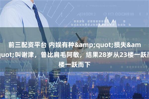 前三配资平台 内娱有种"损失"叫谢津,曾比肩毛阿敏,结果28岁从23楼一跃而下