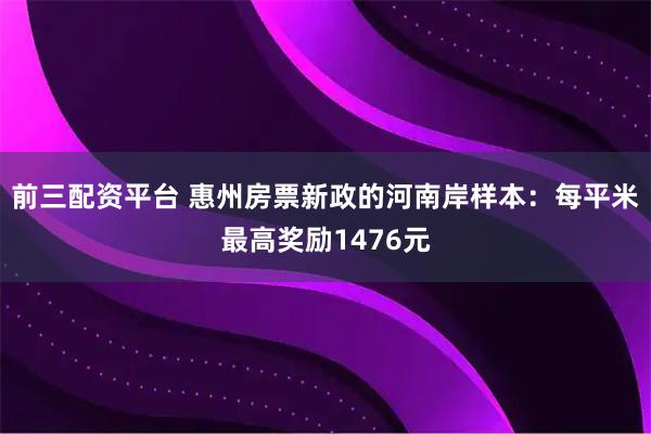 前三配资平台 惠州房票新政的河南岸样本：每平米最高奖励1476元