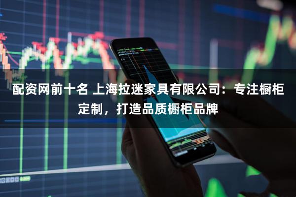 配资网前十名 上海拉迷家具有限公司:专注橱柜定制,打造品质橱柜品牌