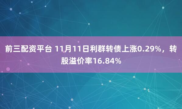 前三配资平台 11月11日利群转债上涨0.29%,转股溢价率16.84%