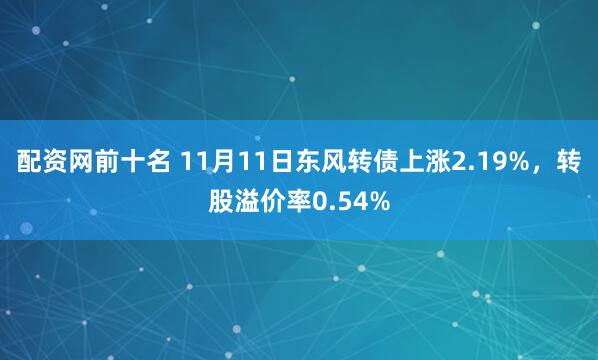 配资网前十名 11月11日东风转债上涨2.19%,转股溢价率0.54%