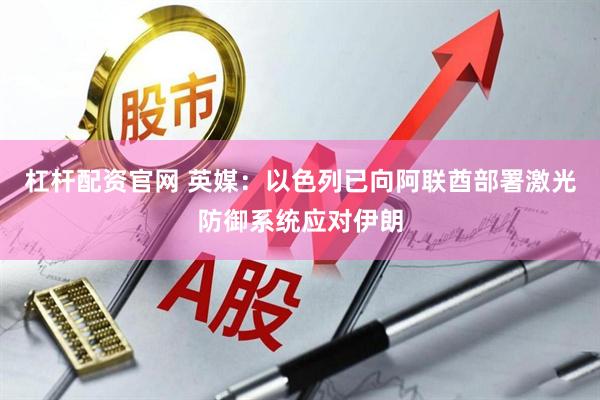 杠杆配资官网 英媒：以色列已向阿联酋部署激光防御系统应对伊朗