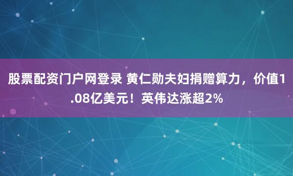 股票配资门户网登录 黄仁勋夫妇捐赠算力，价值1.08亿美元！英伟达涨超2%