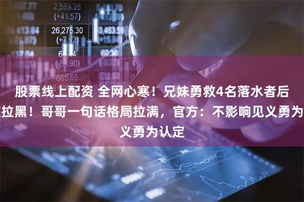 股票线上配资 全网心寒！兄妹勇救4名落水者后反被拉黑！哥哥一句话格局拉满，官方：不影响见义勇为认定