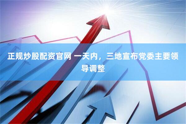 正规炒股配资官网 一天内，三地宣布党委主要领导调整