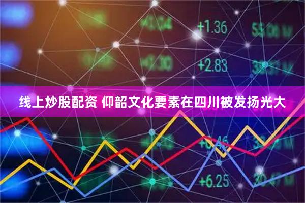 线上炒股配资 仰韶文化要素在四川被发扬光大