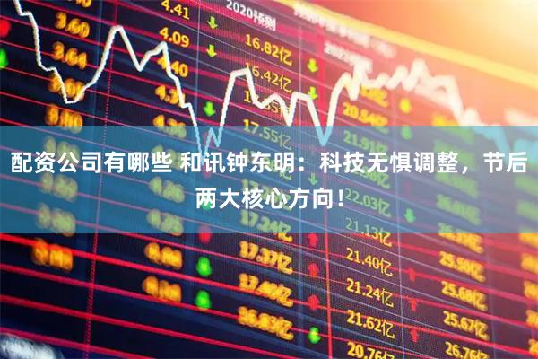 配资公司有哪些 和讯钟东明：科技无惧调整，节后两大核心方向！
